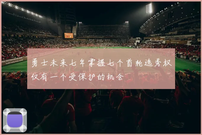 勇士未来七年掌握七个首轮选秀权仅有一个受保护的机会