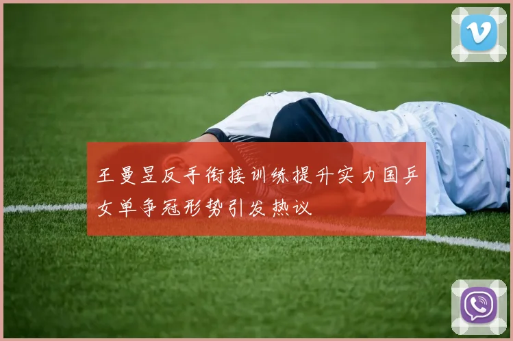 王曼昱反手衔接训练提升实力国乒女单争冠形势引发热议