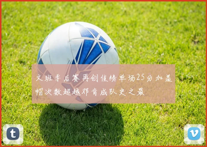 文班季后赛再创佳绩单场25分加盖帽次数超越邓肯成队史之最