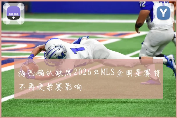 梅西确认缺席2026年MLS全明星赛将不再受禁赛影响