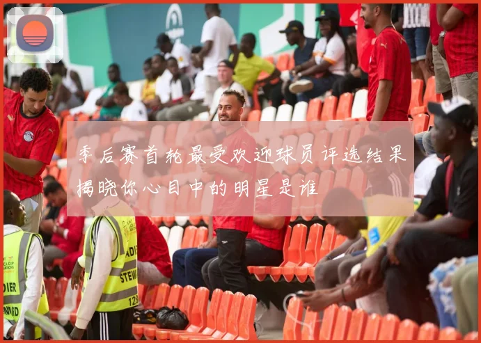 季后赛首轮最受欢迎球员评选结果揭晓你心目中的明星是谁