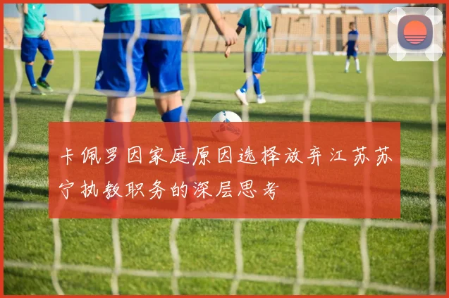 卡佩罗因家庭原因选择放弃江苏苏宁执教职务的深层思考