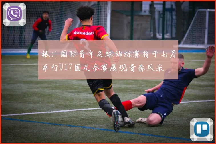 银川国际青年足球锦标赛将于七月举行U17国足参赛展现青春风采