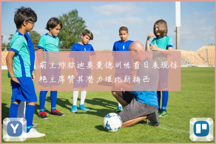前主帅称迪奥曼德训练首日表现惊艳主席赞其潜力堪比新梅西