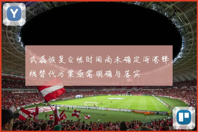 武磊恢复合练时间尚未确定海港锋线替代方案亟需明确与落实