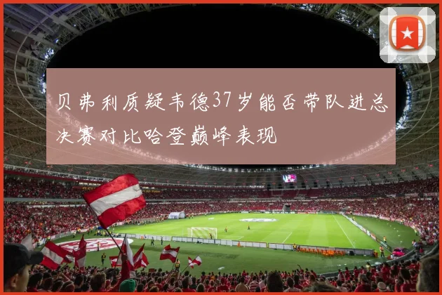 贝弗利质疑韦德37岁能否带队进总决赛对比哈登巅峰表现