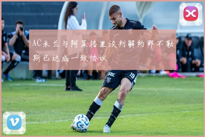 AC米兰与阿莱格里谈判解约那不勒斯已达成一致协议