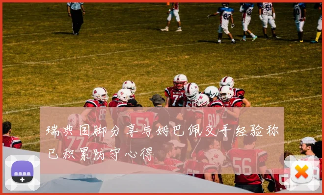 瑞典国脚分享与姆巴佩交手经验称已积累防守心得