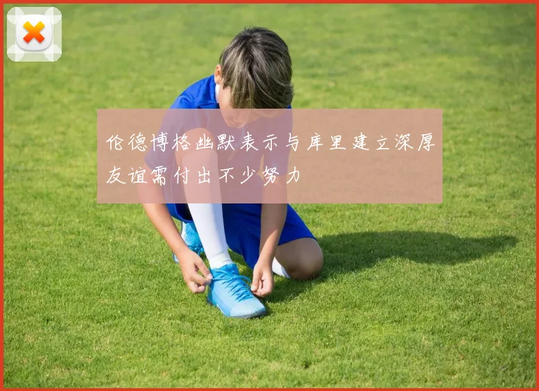 伦德博格幽默表示与库里建立深厚友谊需付出不少努力