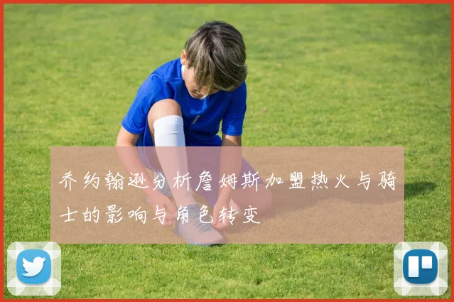 乔约翰逊分析詹姆斯加盟热火与骑士的影响与角色转变