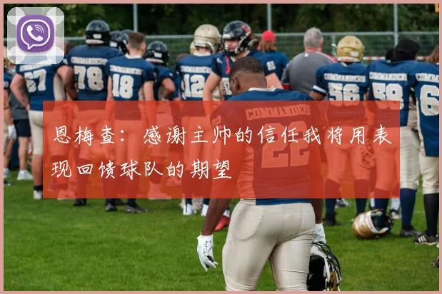 恩梅查：感谢主帅的信任我将用表现回馈球队的期望