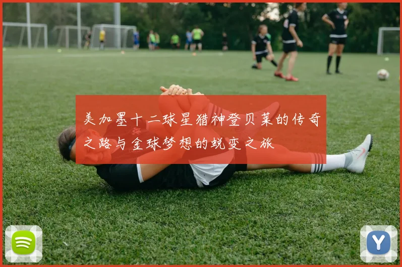 美加墨十二球星猎神登贝莱的传奇之路与金球梦想的蜕变之旅