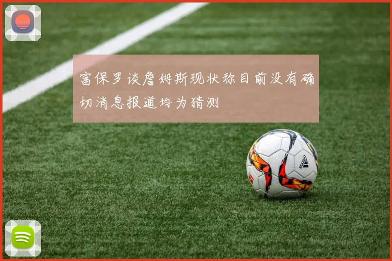 富保罗谈詹姆斯现状称目前没有确切消息报道均为猜测