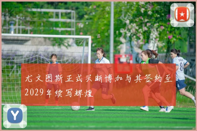 尤文图斯正式买断博加与其签约至2029年续写辉煌