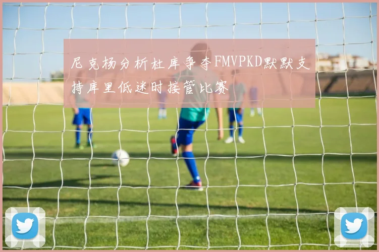 尼克杨分析杜库争夺FMVPKD默默支持库里低迷时接管比赛