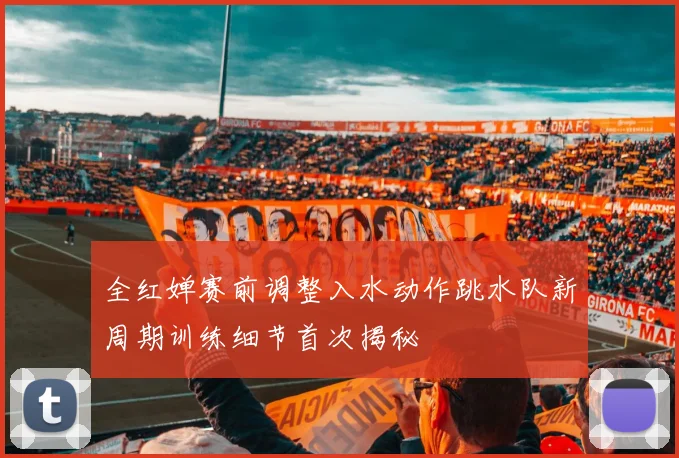 全红婵赛前调整入水动作跳水队新周期训练细节首次揭秘