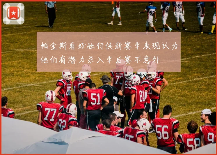 帕金斯看好独行侠新赛季表现认为他们有潜力杀入季后赛不意外