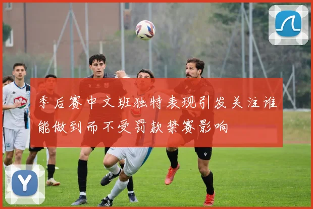 季后赛中文班独特表现引发关注谁能做到而不受罚款禁赛影响