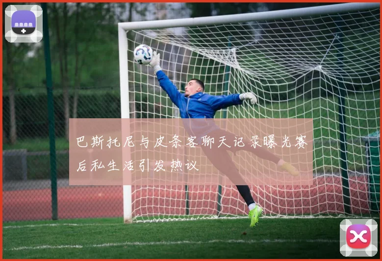 巴斯托尼与皮条客聊天记录曝光赛后私生活引发热议