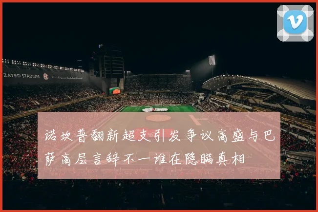 诺坎普翻新超支引发争议高盛与巴萨高层言辞不一谁在隐瞒真相