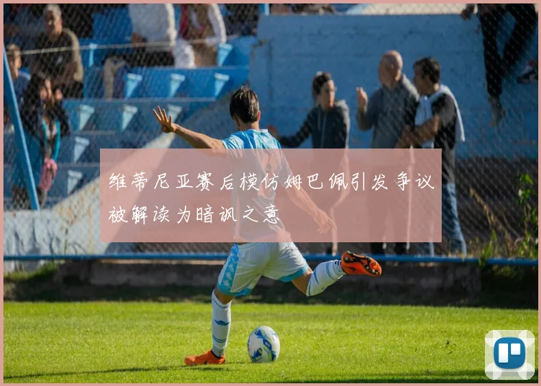 维蒂尼亚赛后模仿姆巴佩引发争议被解读为暗讽之意