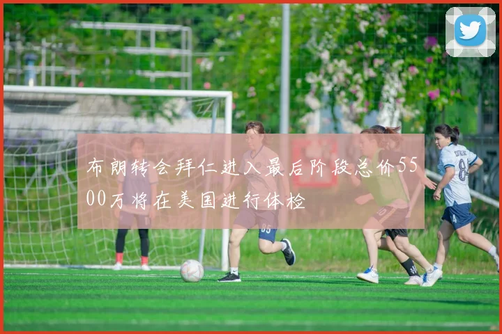 布朗转会拜仁进入最后阶段总价5500万将在美国进行体检