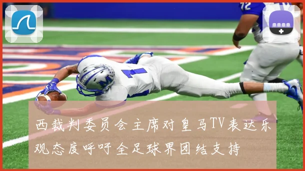 西裁判委员会主席对皇马TV表达乐观态度呼吁全足球界团结支持