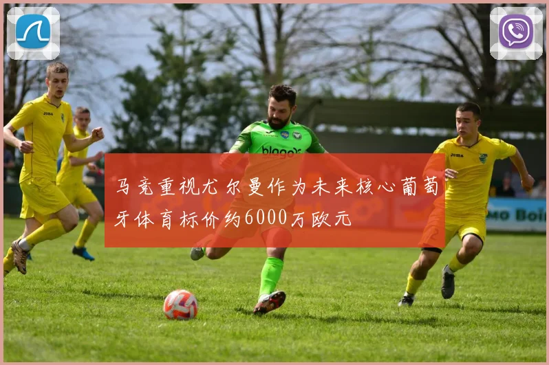 马竞重视尤尔曼作为未来核心葡萄牙体育标价约6000万欧元