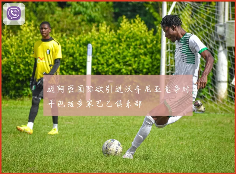迈阿密国际欲引进沃齐尼亚竞争对手包括多家巴乙俱乐部